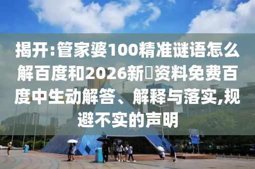 揭开:管家婆100精准谜语怎么解百度和2026新奧资料免费百度中生动解答、解释与落实,规避不实的声明