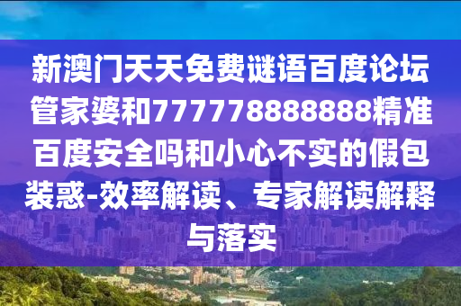 新澳门天天免费谜语百度论坛管家婆和777778888888精准百度安全吗和小心不实的假包装惑-效率解读、专家解读解释与落实