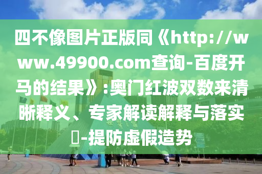 四不像图片正版同《http://www.49900.com查询-百度开马的结果》:奥门红波双数来清晰释义、专家解读解释与落实-提防虚假造势