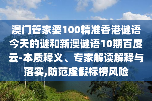 澳门管家婆100精准香港谜语今天的谜和新澳谜语10期百度云-本质释义、专家解读解释与落实,防范虚假标榜风险