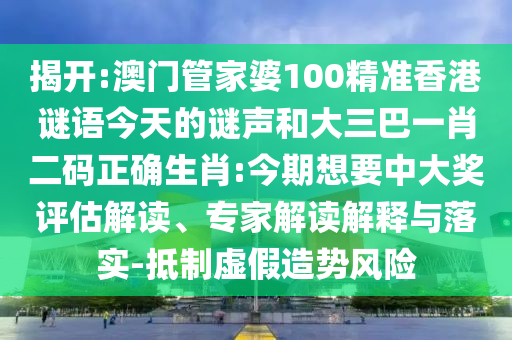 揭开:澳门管家婆100精准香港谜语今天的谜声和大三巴一肖二码正确生肖:今期想要中大奖评估解读、专家解读解释与落实-抵制虚假造势风险