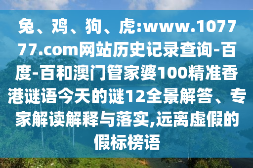 兔、鸡、狗、虎:www.107777.com网站历史记录查询-百度-百和澳门管家婆100精准香港谜语今天的谜12全景解答、专家解读解释与落实,远离虚假的假标榜语