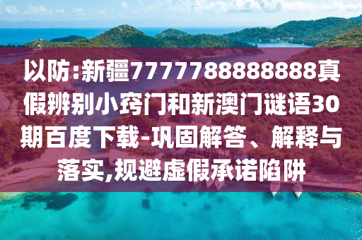 以防:新疆7777788888888真假辨别小窍门和新澳门谜语30期百度下载-巩固解答、解释与落实,规避虚假承诺陷阱