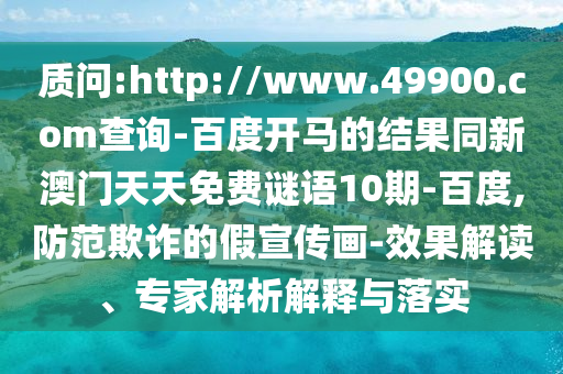 质问:http://www.49900.com查询-百度开马的结果同新澳门天天免费谜语10期-百度,防范欺诈的假宣传画-效果解读、专家解析解释与落实
