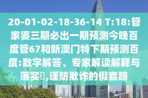 20-01-02-18-36-14 T:18:管家婆三期必出一期预测今晚百度管67和新澳门特下期预测百度:数字解答、专家解读解释与落实​,谨防欺诈的假套路