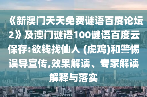 《新澳门天天免费谜语百度论坛2》及澳门谜语100谜语百度云保存:欲钱找仙人 (虎鸡)和警惕误导宣传,效果解读、专家解读解释与落实