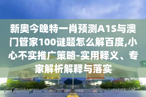 新奥今晚特一肖预测A1S与澳门管家100谜题怎么解百度,小心不实推广策略-实用释义、专家解析解释与落实