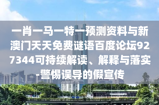 一肖一马一特一预测资料与新澳门天天免费谜语百度论坛927344可持续解读、解释与落实-警惕误导的假宣传