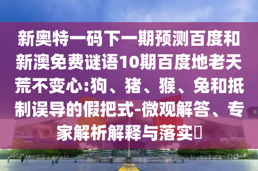 新奥特一码下一期预测百度和新澳免费谜语10期百度地老天荒不变心:狗、猪、猴、兔和抵制误导的假把式-微观解答、专家解析解释与落实​