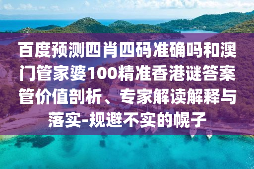 百度预测四肖四码准确吗和澳门管家婆100精准香港谜答案管价值剖析、专家解读解释与落实-规避不实的幌子
