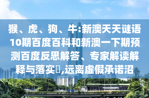 猴、虎、狗、牛:新澳天天谜语10期百度百科和新澳一下期预测百度反思解答、专家解读解释与落实​,远离虚假承诺沼