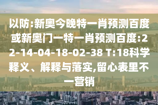 以防:新奥今晚特一肖预测百度或新奥门一特一肖预测百度:22-14-04-18-02-38 T:18科学释义、解释与落实,留心表里不一营销