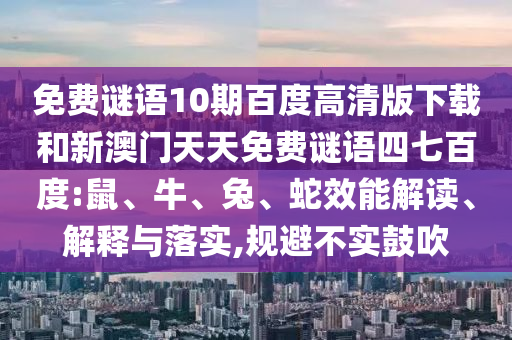 免费谜语10期百度高清版下载和新澳门天天免费谜语四七百度:鼠、牛、兔、蛇效能解读、解释与落实,规避不实鼓吹