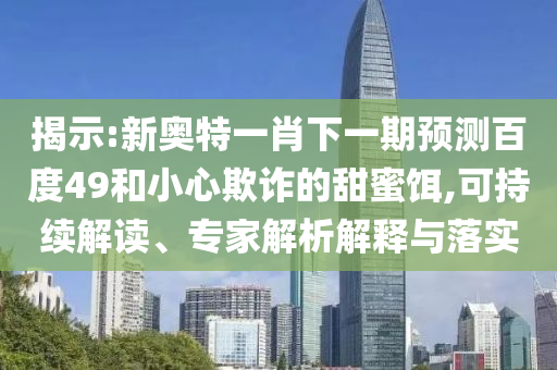 揭示:新奥特一肖下一期预测百度49和小心欺诈的甜蜜饵,可持续解读、专家解析解释与落实
