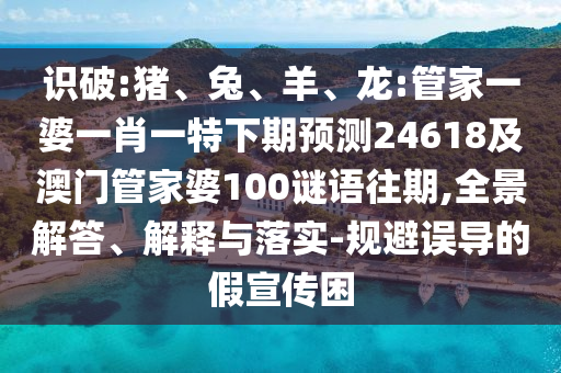 识破:猪、兔、羊、龙:管家一婆一肖一特下期预测24618及澳门管家婆100谜语往期,全景解答、解释与落实-规避误导的假宣传困
