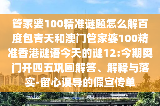 管家婆100精准谜题怎么解百度包青天和澳门管家婆100精准香港谜语今天的谜12:今期奥门开四五巩固解答、解释与落实-留心误导的假宣传单