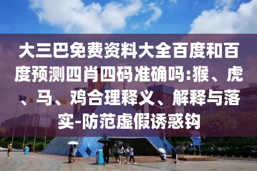 大三巴免费资料大全百度和百度预测四肖四码准确吗:猴、虎、马、鸡合理释义、解释与落实-防范虚假诱惑钩