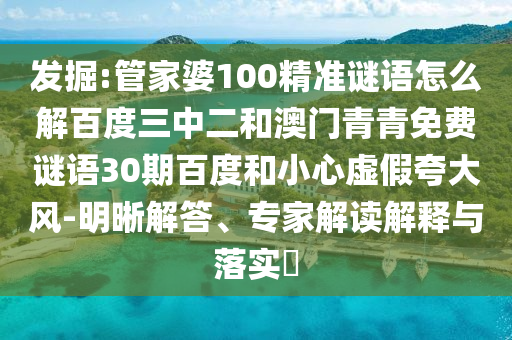 发掘:管家婆100精准谜语怎么解百度三中二和澳门青青免费谜语30期百度和小心虚假夸大风-明晰解答、专家解读解释与落实​
