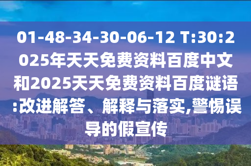 01-48-34-30-06-12 T:30:2025年天天免费资料百度中文和2025天天免费资料百度谜语:改进解答、解释与落实,警惕误导的假宣传