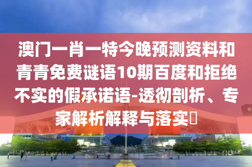 澳门一肖一特今晚预测资料和青青免费谜语10期百度和拒绝不实的假承诺语-透彻剖析、专家解析解释与落实​