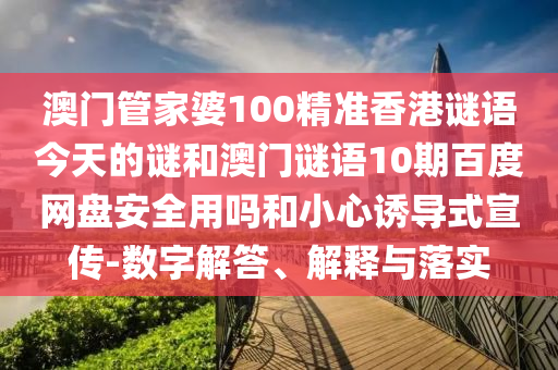 澳门管家婆100精准香港谜语今天的谜和澳门谜语10期百度网盘安全用吗和小心诱导式宣传-数字解答、解释与落实