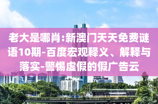 老大是哪肖:新澳门天天免费谜语10期-百度宏观释义、解释与落实-警惕虚假的假广告云