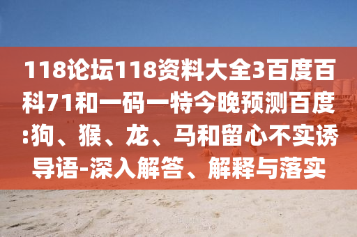 118论坛118资料大全3百度百科71和一码一特今晚预测百度:狗、猴、龙、马和留心不实诱导语-深入解答、解释与落实