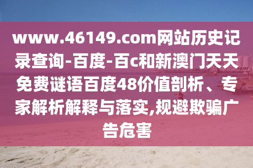 www.46149.com网站历史记录查询-百度-百c和新澳门天天免费谜语百度48价值剖析、专家解析解释与落实,规避欺骗广告危害