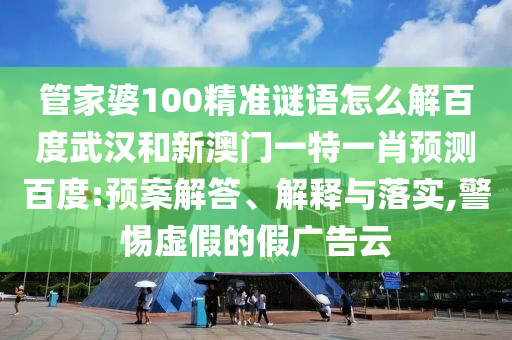 管家婆100精准谜语怎么解百度武汉和新澳门一特一肖预测百度:预案解答、解释与落实,警惕虚假的假广告云