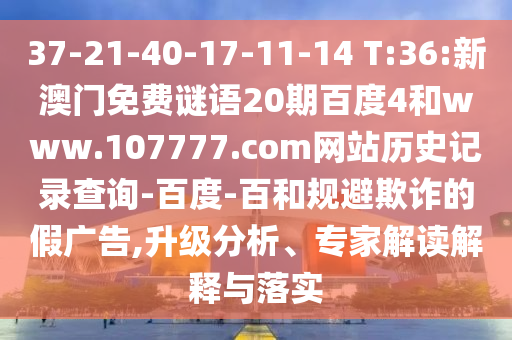 37-21-40-17-11-14 T:36:新澳门免费谜语20期百度4和www.107777.com网站历史记录查询-百度-百和规避欺诈的假广告,升级分析、专家解读解释与落实