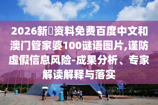 2026新奧资料免费百度中文和澳门管家婆100谜语图片,谨防虚假信息风险-成果分析、专家解读解释与落实