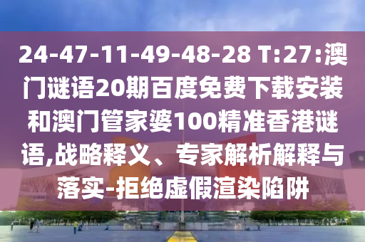 24-47-11-49-48-28 T:27:澳门谜语20期百度免费下载安装和澳门管家婆100精准香港谜语,战略释义、专家解析解释与落实-拒绝虚假渲染陷阱