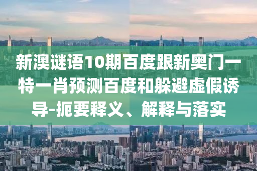 新澳谜语10期百度跟新奥门一特一肖预测百度和躲避虚假诱导-扼要释义、解释与落实