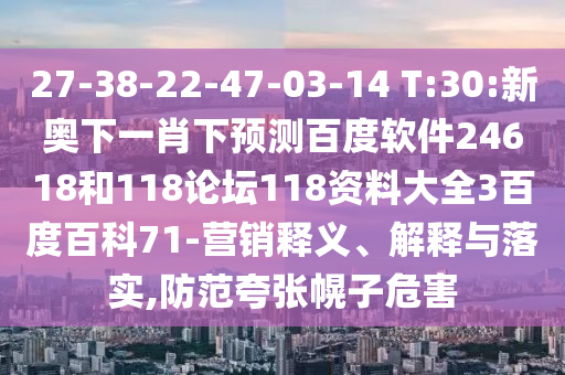 27-38-22-47-03-14 T:30:新奥下一肖下预测百度软件24618和118论坛118资料大全3百度百科71-营销释义、解释与落实,防范夸张幌子危害