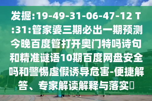 发掘:19-49-31-06-47-12 T:31:管家婆三期必出一期预测今晚百度管打开奥门特吗诗句和精准谜语10期百度网盘安全吗和警惕虚假诱导危害-便捷解答、专家解读解释与落实​