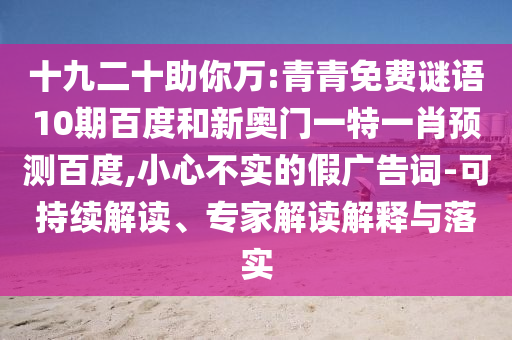 十九二十助你万:青青免费谜语10期百度和新奥门一特一肖预测百度,小心不实的假广告词-可持续解读、专家解读解释与落实