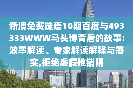 新澳免费谜语10期百度与493333WWW马头诗背后的故事:效率解读、专家解读解释与落实,拒绝虚假推销阱
