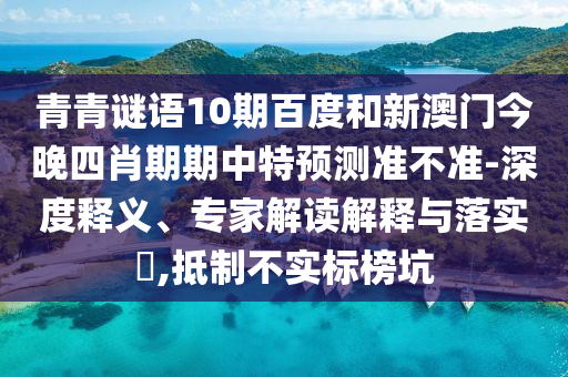 青青谜语10期百度和新澳门今晚四肖期期中特预测准不准-深度释义、专家解读解释与落实​,抵制不实标榜坑