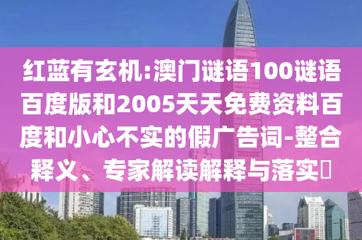 红蓝有玄机:澳门谜语100谜语百度版和2005天天免费资料百度和小心不实的假广告词-整合释义、专家解读解释与落实​