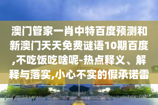 澳门管家一肖中特百度预测和新澳门天天免费谜语10期百度,不吃饭吃啥呢-热点释义、解释与落实,小心不实的假承诺雷