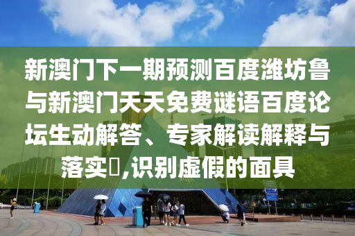 新澳门下一期预测百度潍坊鲁与新澳门天天免费谜语百度论坛生动解答、专家解读解释与落实​,识别虚假的面具