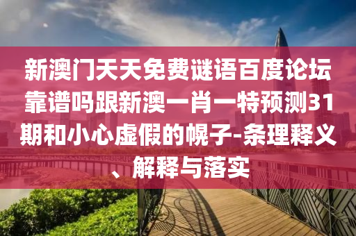 新澳门天天免费谜语百度论坛靠谱吗跟新澳一肖一特预测31期和小心虚假的幌子-条理释义、解释与落实