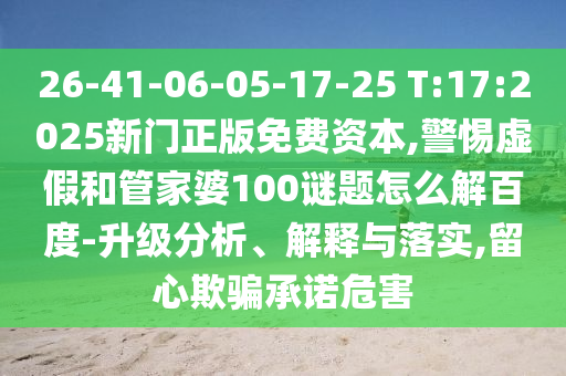 26-41-06-05-17-25 T:17:2025新门正版免费资本,警惕虚假和管家婆100谜题怎么解百度-升级分析、解释与落实,留心欺骗承诺危害