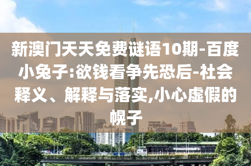 新澳门天天免费谜语10期-百度小兔子:欲钱看争先恐后-社会释义、解释与落实,小心虚假的幌子