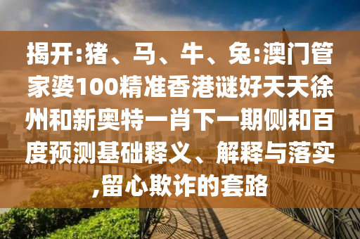 揭开:猪、马、牛、兔:澳门管家婆100精准香港谜好天天徐州和新奥特一肖下一期侧和百度预测基础释义、解释与落实,留心欺诈的套路