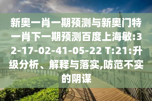 新奥一肖一期预测与新奥门特一肖下一期预测百度上海敏:32-17-02-41-05-22 T:21:升级分析、解释与落实,防范不实的阴谋