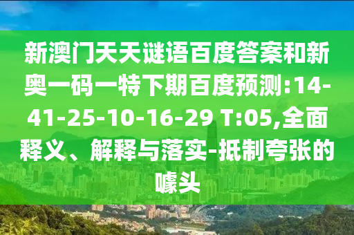 新澳门天天谜语百度答案和新奥一码一特下期百度预测:14-41-25-10-16-29 T:05,全面释义、解释与落实-抵制夸张的噱头