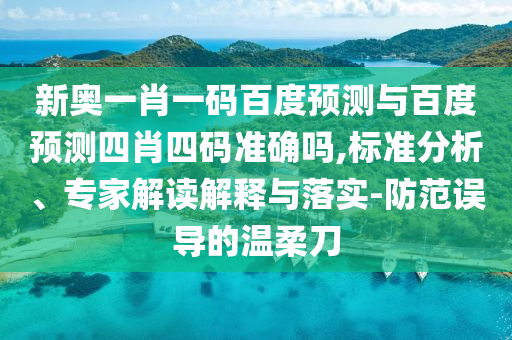 新奥一肖一码百度预测与百度预测四肖四码准确吗,标准分析、专家解读解释与落实-防范误导的温柔刀