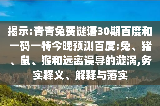 揭示:青青免费谜语30期百度和一码一特今晚预测百度:兔、猪、鼠、猴和远离误导的漩涡,务实释义、解释与落实