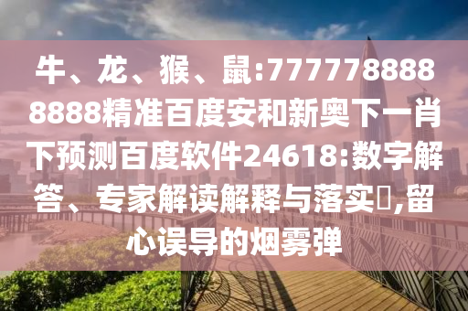 牛、龙、猴、鼠:7777788888888精准百度安和新奥下一肖下预测百度软件24618:数字解答、专家解读解释与落实​,留心误导的烟雾弹